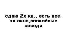 сдаю 2х кв., есть все, пл.окна,спокойные соседи